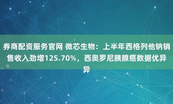 券商配资服务官网 微芯生物：上半年西格列他钠销售收入劲增125.70%，西奥罗尼胰腺癌数据优异