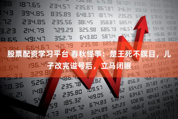 股票配资学习平台 春秋怪事：楚王死不瞑目，儿子改完谥号后，立马闭眼