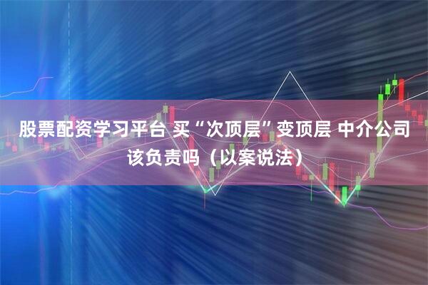 股票配资学习平台 买“次顶层”变顶层 中介公司该负责吗（以案说法）