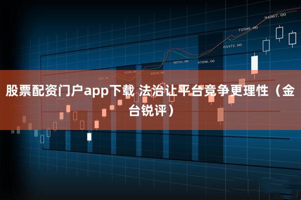 股票配资门户app下载 法治让平台竞争更理性（金台锐评）