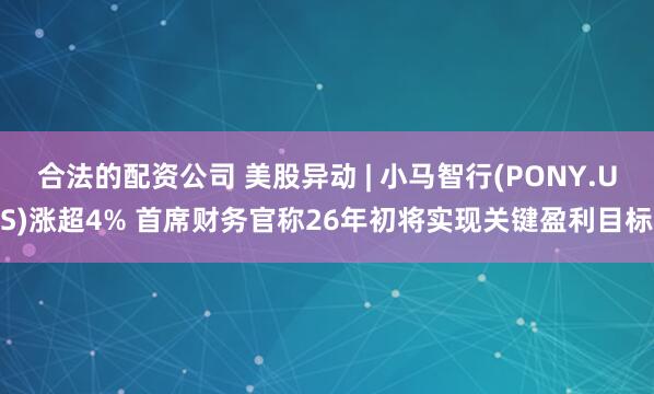 合法的配资公司 美股异动 | 小马智行(PONY.US)涨超4% 首席财务官称26年初将实现关键盈利目标