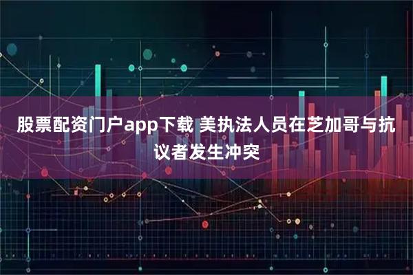 股票配资门户app下载 美执法人员在芝加哥与抗议者发生冲突