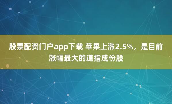 股票配资门户app下载 苹果上涨2.5%，是目前涨幅最大的道指成份股