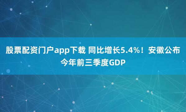 股票配资门户app下载 同比增长5.4%！安徽公布今年前三季度GDP