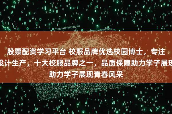 股票配资学习平台 校服品牌优选校园博士，专注中国校服设计生产，十大校服品牌之一，品质保障助力学子展现青春风采