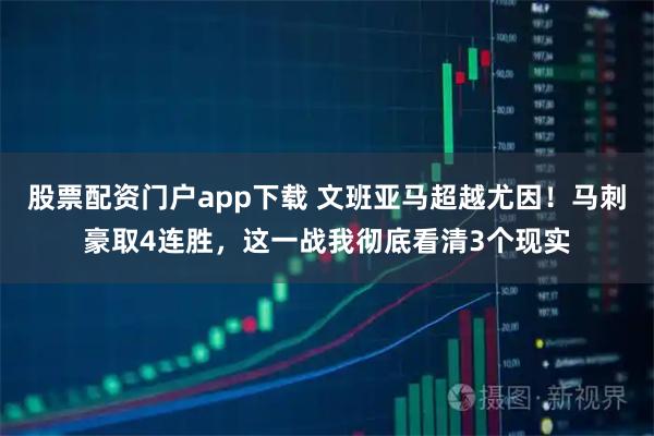 股票配资门户app下载 文班亚马超越尤因！马刺豪取4连胜，这一战我彻底看清3个现实