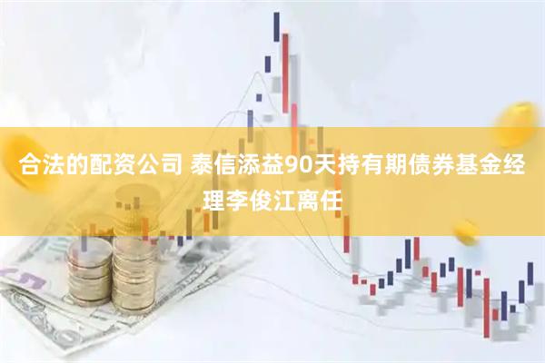 合法的配资公司 泰信添益90天持有期债券基金经理李俊江离任