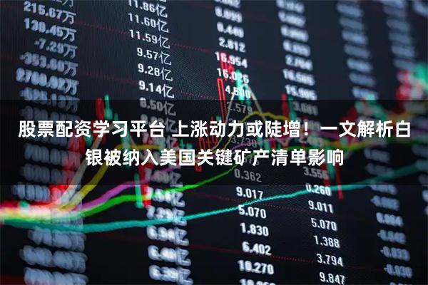 股票配资学习平台 上涨动力或陡增！一文解析白银被纳入美国关键矿产清单影响