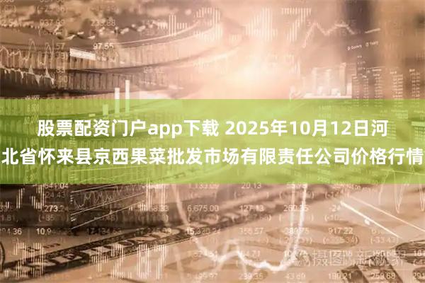 股票配资门户app下载 2025年10月12日河北省怀来县京西果菜批发市场有限责任公司价格行情