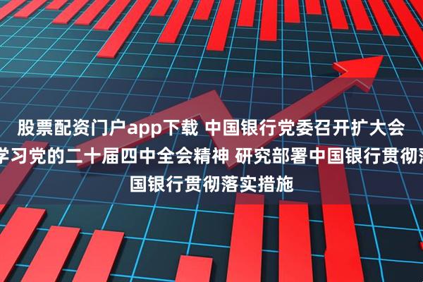 股票配资门户app下载 中国银行党委召开扩大会议 传达学习党的二十届四中全会精神 研究部署中国银行贯彻落实措施
