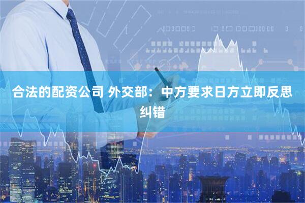 合法的配资公司 外交部：中方要求日方立即反思纠错