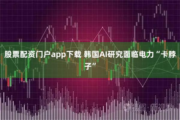股票配资门户app下载 韩国AI研究面临电力“卡脖子”