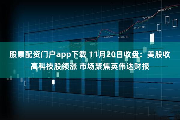 股票配资门户app下载 11月20日收盘：美股收高科技股领涨 市场聚焦英伟达财报