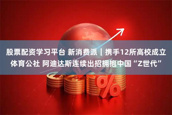 股票配资学习平台 新消费派｜携手12所高校成立体育公社 阿迪达斯连续出招拥抱中国“Z世代”