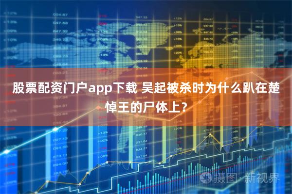 股票配资门户app下载 吴起被杀时为什么趴在楚悼王的尸体上？