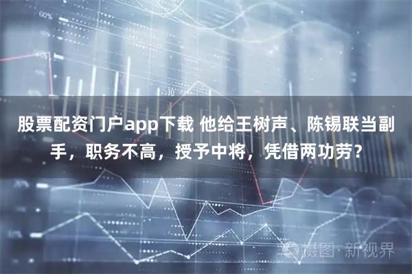股票配资门户app下载 他给王树声、陈锡联当副手，职务不高，授予中将，凭借两功劳？