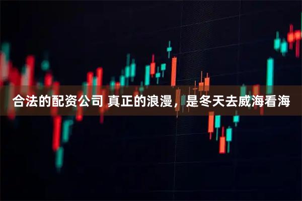 合法的配资公司 真正的浪漫，是冬天去威海看海