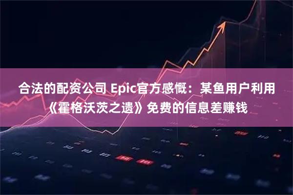 合法的配资公司 Epic官方感慨：某鱼用户利用《霍格沃茨之遗》免费的信息差赚钱