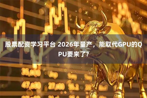 股票配资学习平台 2026年量产，能取代GPU的QPU要来了?