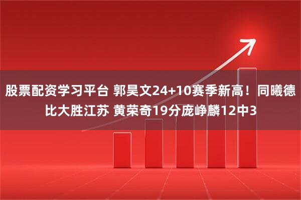 股票配资学习平台 郭昊文24+10赛季新高！同曦德比大胜江苏 黄荣奇19分庞峥麟12中3