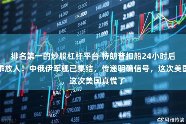 排名第一的炒股杠杆平台 特朗普扣船24小时后突然乖乖放人！中俄伊军舰已集结，传递明确信号，这次美国真慌了