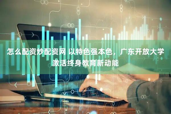 怎么配资炒配资网 以特色强本色，广东开放大学激活终身教育新动能