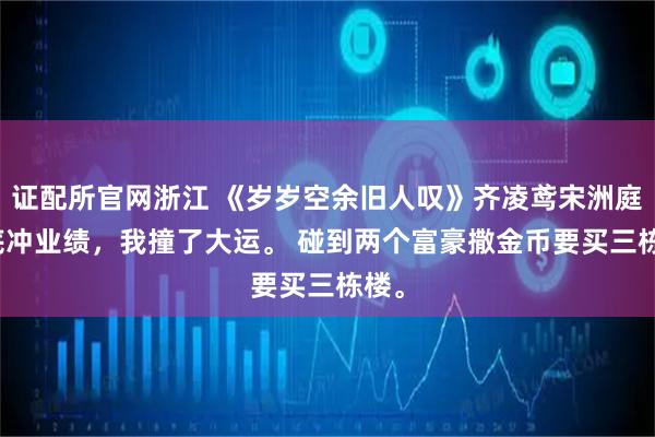 证配所官网浙江 《岁岁空余旧人叹》齐凌鸢宋洲庭 年底冲业绩,我撞了大运。 碰到两个富豪撒金币要买三栋楼。