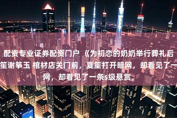 配资专业证券配资门户 《为初恋的奶奶举行葬礼后他疯了》夏笙谢筝玉 　棺材店关门前，夏笙打开暗网，却看见了一条s级悬赏。