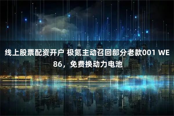 线上股票配资开户 极氪主动召回部分老款001 WE 86，免费换动力电池