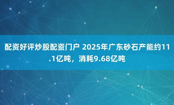 配资好评炒股配资门户 2025年广东砂石产能约11.1亿吨，消耗9.68亿吨