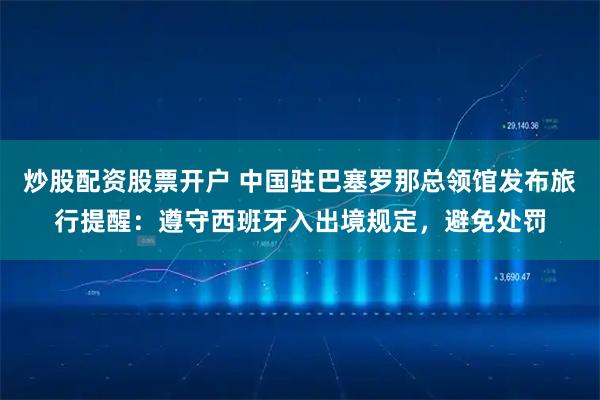 炒股配资股票开户 中国驻巴塞罗那总领馆发布旅行提醒：遵守西班牙入出境规定，避免处罚