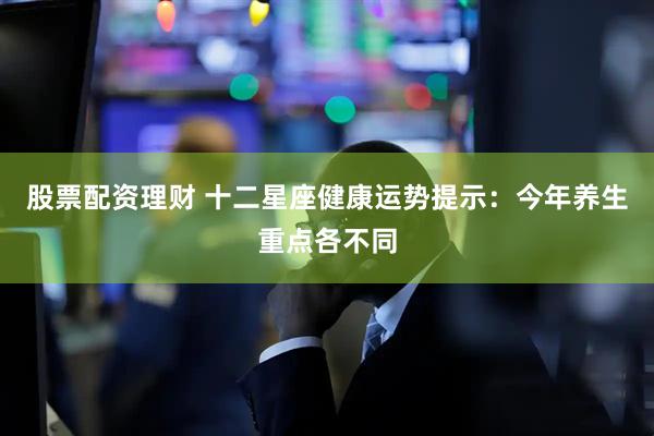 股票配资理财 十二星座健康运势提示：今年养生重点各不同