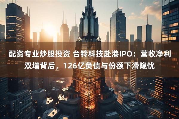 配资专业炒股投资 台铃科技赴港IPO：营收净利双增背后，126亿负债与份额下滑隐忧
