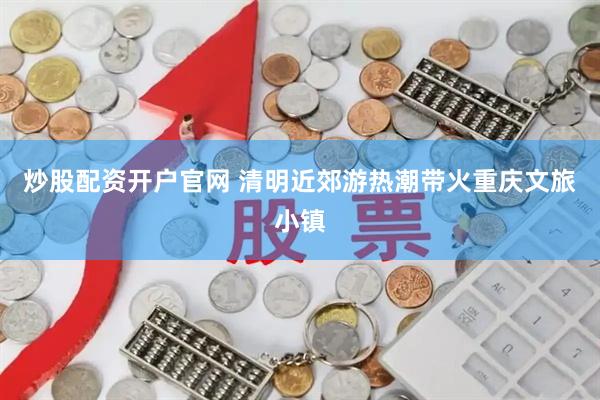 炒股配资开户官网 清明近郊游热潮带火重庆文旅小镇