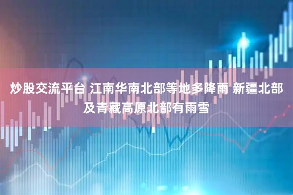炒股交流平台 江南华南北部等地多降雨 新疆北部及青藏高原北部有雨雪