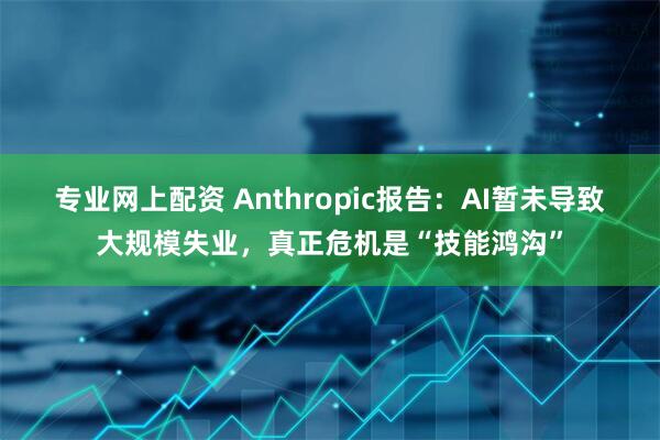 专业网上配资 Anthropic报告：AI暂未导致大规模失业，真正危机是“技能鸿沟”