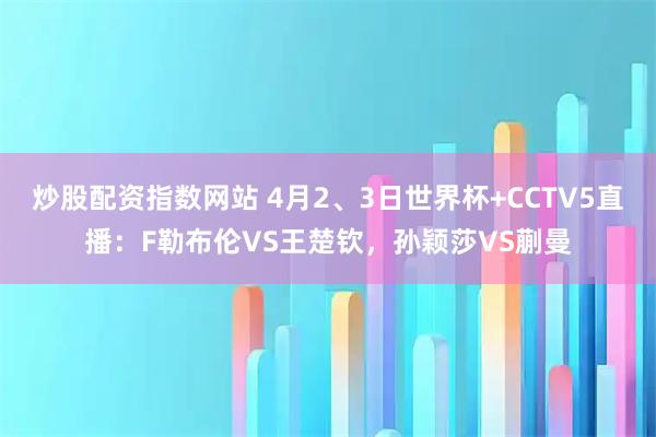 炒股配资指数网站 4月2、3日世界杯+CCTV5直播：F勒布伦VS王楚钦，孙颖莎VS蒯曼