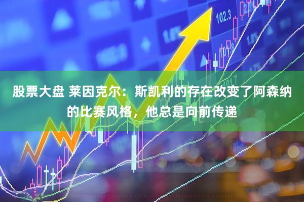 股票大盘 莱因克尔：斯凯利的存在改变了阿森纳的比赛风格，他总是向前传递
