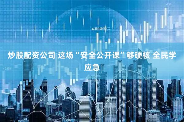 炒股配资公司 这场“安全公开课”够硬核 全民学应急