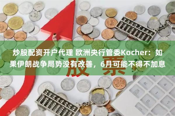 炒股配资开户代理 欧洲央行管委Kocher：如果伊朗战争局势没有改善，6月可能不得不加息
