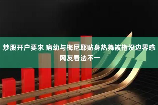 炒股开户要求 痞幼与梅尼耶贴身热舞被指没边界感 网友看法不一