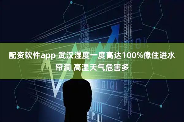 配资软件app 武汉湿度一度高达100%像住进水帘洞 高湿天气危害多