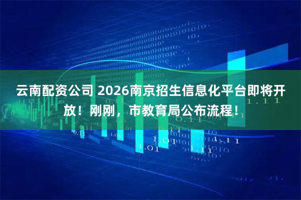 云南配资公司 2026南京招生信息化平台即将开放！刚刚，市教育局公布流程！